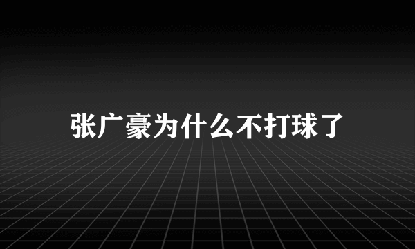 张广豪为什么不打球了