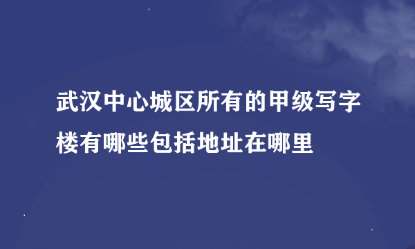 武汉中心城区所有的甲级写字楼有哪些包括地址在哪里