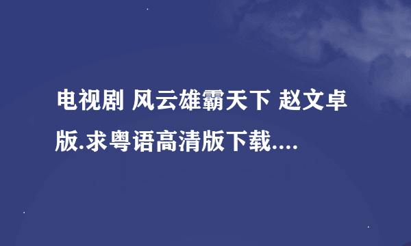 电视剧 风云雄霸天下 赵文卓版.求粤语高清版下载.是粤语谢谢.