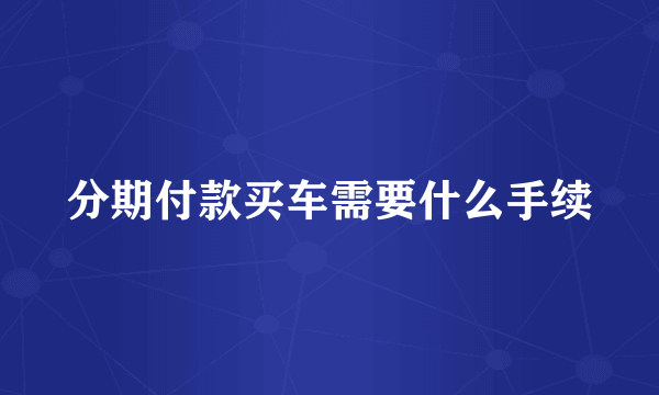 分期付款买车需要什么手续