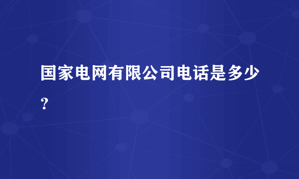 国家电网有限公司电话是多少？