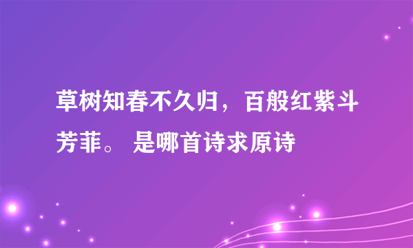 草树知春不久归，百般红紫斗芳菲。 是哪首诗求原诗