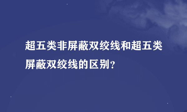 超五类非屏蔽双绞线和超五类屏蔽双绞线的区别？