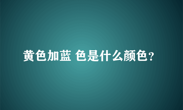 黄色加蓝 色是什么颜色？