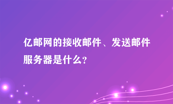 亿邮网的接收邮件、发送邮件服务器是什么？