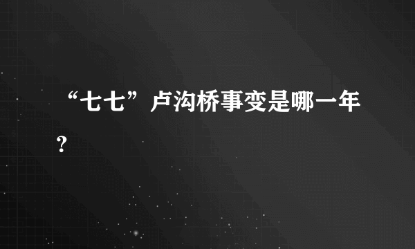 “七七”卢沟桥事变是哪一年？