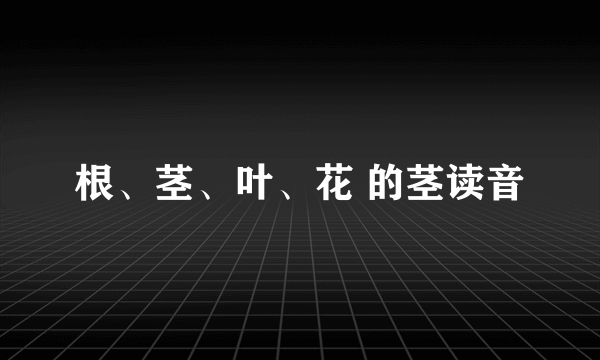 根、茎、叶、花 的茎读音