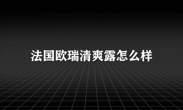 法国欧瑞清爽露怎么样