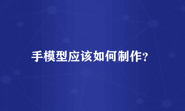 手模型应该如何制作？