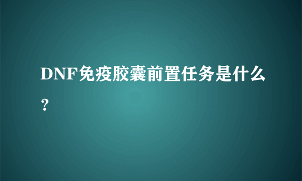 DNF免疫胶囊前置任务是什么？