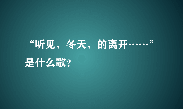 “听见，冬天，的离开……”是什么歌？