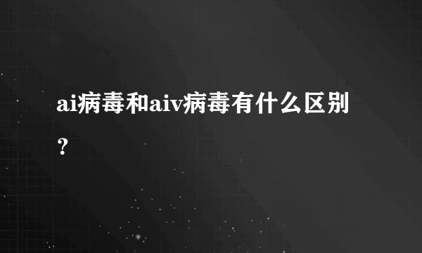 ai病毒和aiv病毒有什么区别？