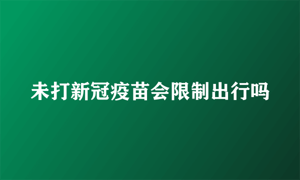 未打新冠疫苗会限制出行吗