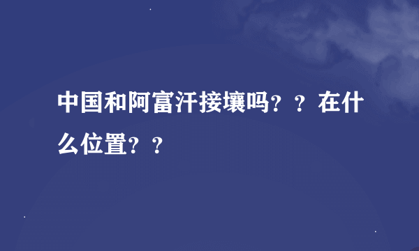 中国和阿富汗接壤吗？？在什么位置？？