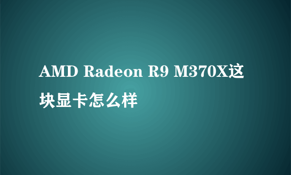 AMD Radeon R9 M370X这块显卡怎么样