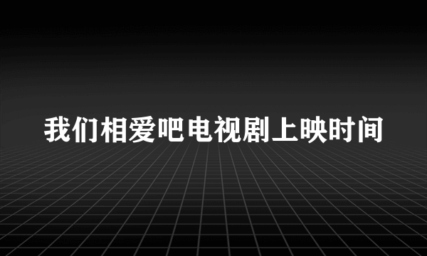 我们相爱吧电视剧上映时间