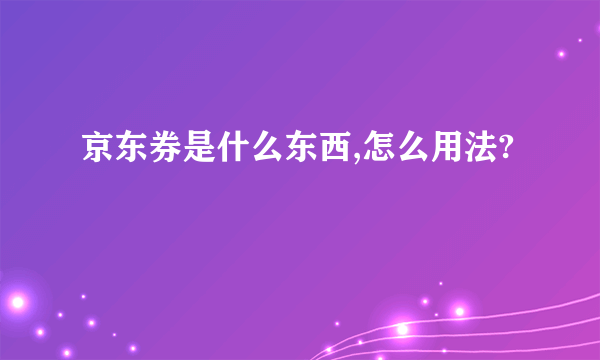 京东券是什么东西,怎么用法?