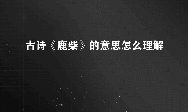 古诗《鹿柴》的意思怎么理解