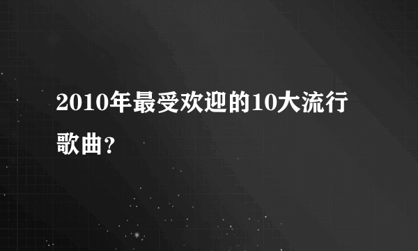 2010年最受欢迎的10大流行歌曲？