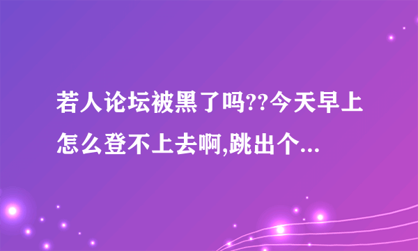 若人论坛被黑了吗??今天早上怎么登不上去啊,跳出个盗版...的界面