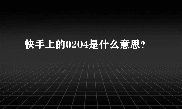 快手上的0204是什么意思？