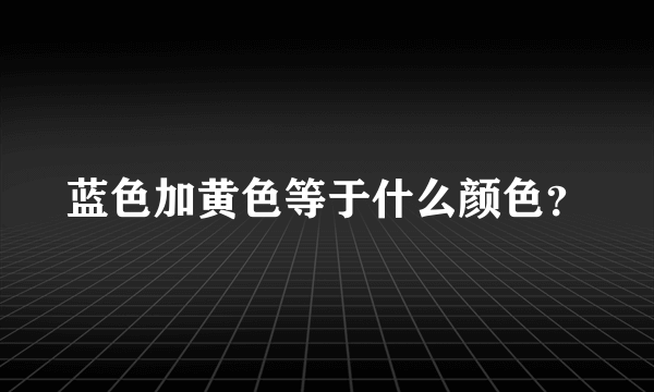 蓝色加黄色等于什么颜色？