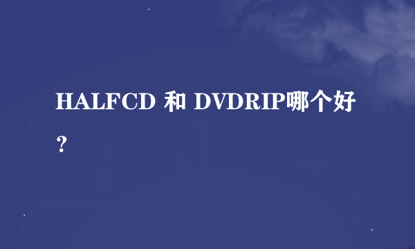 HALFCD 和 DVDRIP哪个好？