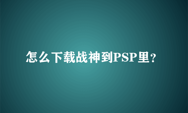 怎么下载战神到PSP里？