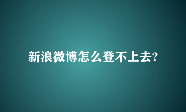 新浪微博怎么登不上去?