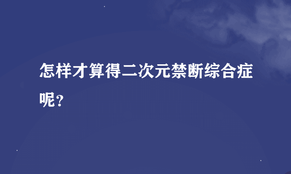 怎样才算得二次元禁断综合症呢？