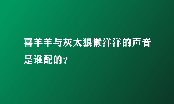 喜羊羊与灰太狼懒洋洋的声音是谁配的？