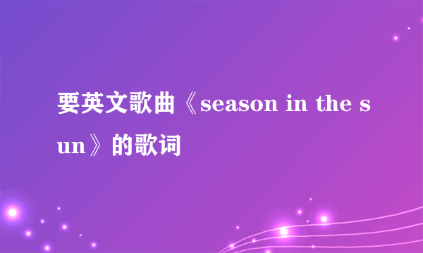 要英文歌曲《season in the sun》的歌词