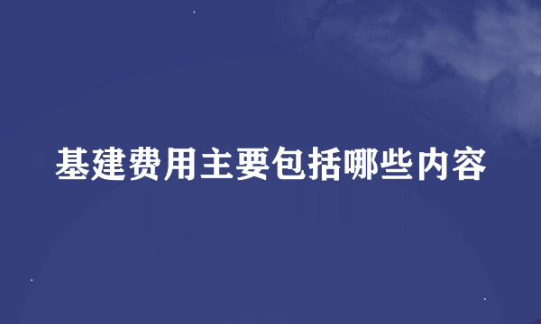 基建费用主要包括哪些内容