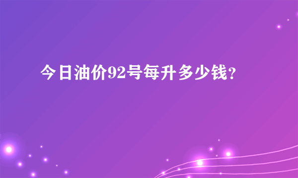 今日油价92号每升多少钱？