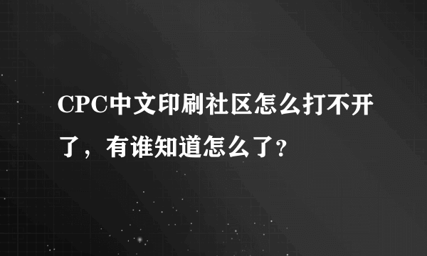 CPC中文印刷社区怎么打不开了，有谁知道怎么了？