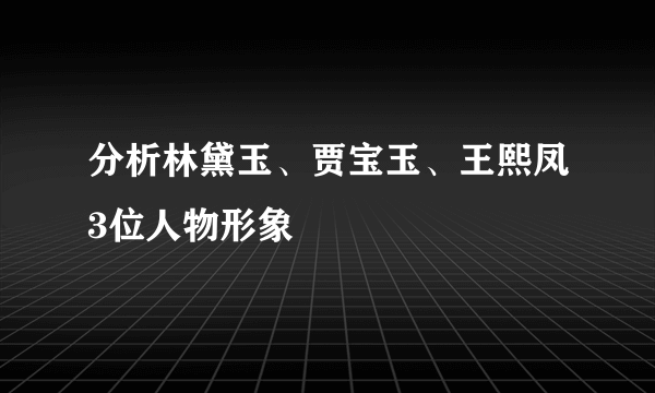 分析林黛玉、贾宝玉、王熙凤3位人物形象