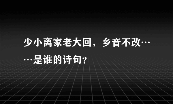 少小离家老大回，乡音不改……是谁的诗句？