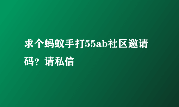 求个蚂蚁手打55ab社区邀请码？请私信