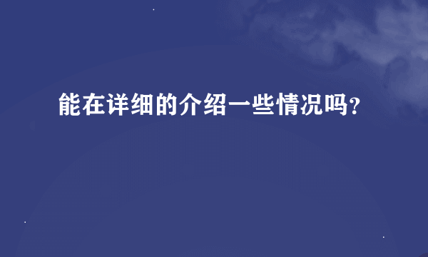 能在详细的介绍一些情况吗？