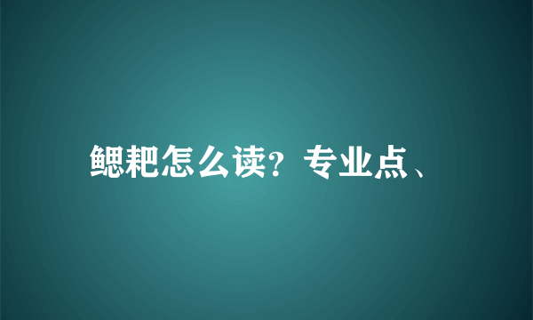 鳃耙怎么读？专业点、