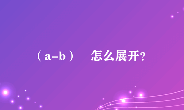 （a-b）³怎么展开？