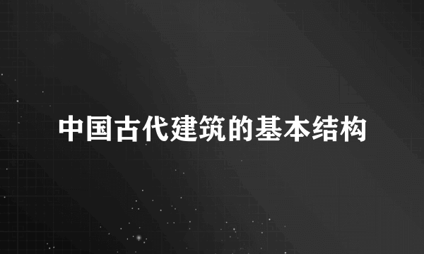 中国古代建筑的基本结构