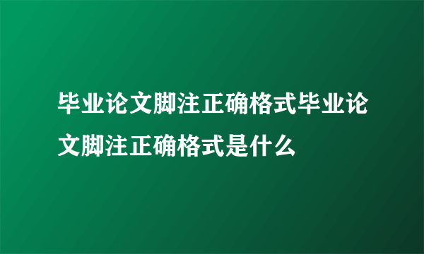 毕业论文脚注正确格式毕业论文脚注正确格式是什么