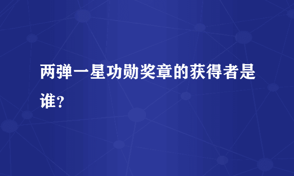 两弹一星功勋奖章的获得者是谁？