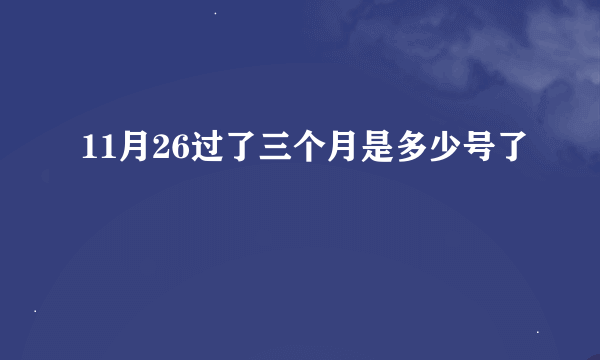 11月26过了三个月是多少号了