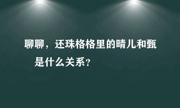 聊聊，还珠格格里的晴儿和甄嬛是什么关系？