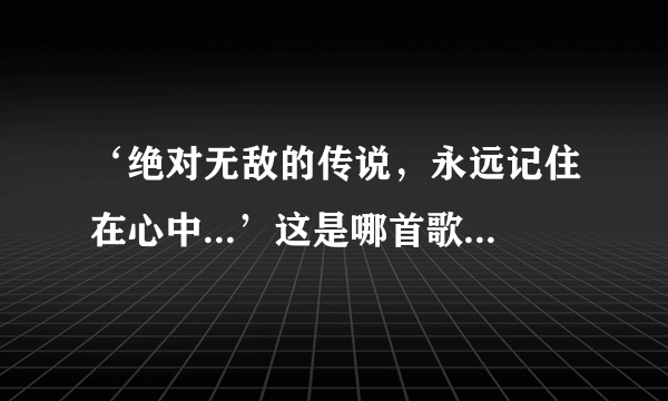 ‘绝对无敌的传说，永远记住在心中...’这是哪首歌的歌词？