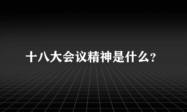 十八大会议精神是什么？