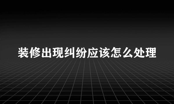 装修出现纠纷应该怎么处理