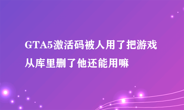 GTA5激活码被人用了把游戏从库里删了他还能用嘛